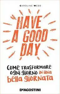 Caroline Webb - Have a good day. Come trasformare ogni giorno in una bella giornata (2016)