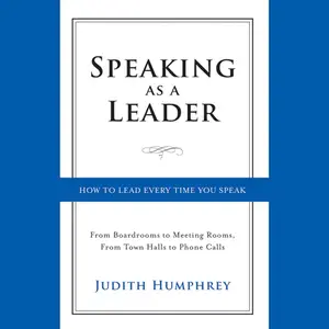 Speaking as a Leader: How to Lead Every Time You Speak...From Board Rooms to Meeting Rooms, From Town