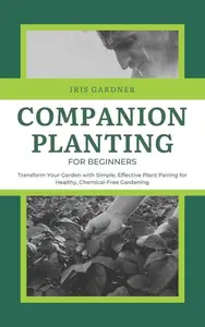 Companion Planting for Beginners: Transform Your Garden with Simple, Effective Plant Pairing for Healthy