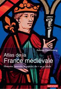 Antoine Destemberg, "Atlas de la France médiévale : Hommes, pouvoirs et espaces, du Ve au XVe siècle"
