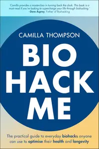 Biohack Me: The Practical Guide to Everyday Biohacks Anyone Can Use to Optimise Their Health and Longevity