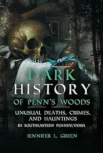 Dark History of Penn's Woods II: Unusual Deaths, Crimes, and Hauntings in Southeastern Pennsylvania