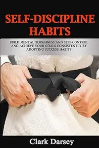 Self-Discipline Habits: Build Mental Toughness and Self-Control and Achieve Your Goals Consistently by Adopting Success