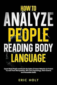 How To Analyze People Reading Body Language: Speed Read People and Crack the Code of Human Behavior to Protect Yourself From