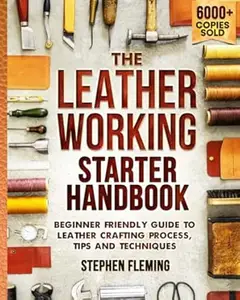 The Leatherworking Starter Handbook: Beginner Friendly Guide to Leather Crafting Process, Tips and Techniques (DIY Series)