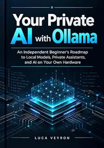 Your Private AI with Ollama: An Independent Beginner’s Roadmap to Local Models, Private Assistants, and AI on Your Own Hardware