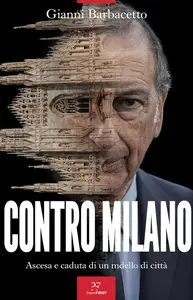 Gianni Barbacetto - Contro Milano. Ascesa e caduta di un modello di città