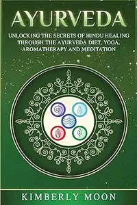 Ayurveda: Unlocking the Secrets of Hindu Healing Through the Ayurveda Diet, Yoga, Aromatherapy, and Meditation