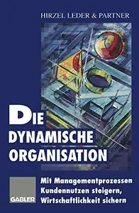 Die dynamische Organisation: Mit Managementprozessen Kundennutzen steigern, Wirtschaftlichkeit sichern