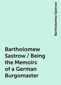 «Bartholomew Sastrow / Being the Memoirs of a German Burgomaster» by Bartholomew Sastrow