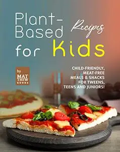 Plant-Based Recipes for Kids: Child-Friendly, Meat-Free Meals & Snacks for Tweens, Teens and Juniors!