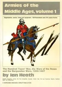 Armies of the Middle Ages Volume 1: The Hundred Years' War, the War of the Roses and the Burgundian Wars, 1300-1487 