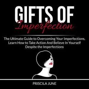 «Gifts of Imperfection: The Ultimate Guide to Overcoming Your Imperfections, Learn How to Take Action And Believe In You