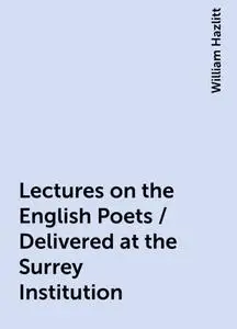 «Lectures on the English Poets / Delivered at the Surrey Institution» by William Hazlitt