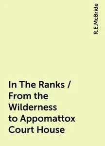 «In The Ranks / From the Wilderness to Appomattox Court House» by R.E.McBride
