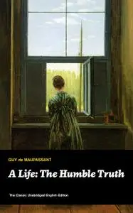 «A Life: The Humble Truth (The Classic Unabridged English Edition)» by Guy de Maupassant