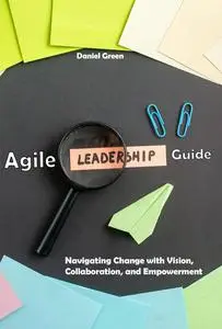 Agile Leadership : Navigating Change with Vision, Collaboration, and Empowermen