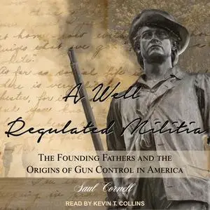 «A Well-Regulated Militia: The Founding Fathers and the Origins of Gun Control in America» by Saul Cornell