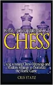 Beat Your Friends and Chess: Chess strategy and openings to dominate the home game