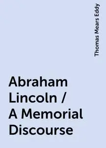 «Abraham Lincoln / A Memorial Discourse» by Thomas Mears Eddy