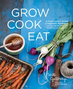 Grow Cook Eat: A Food Lover's Guide to Vegetable Gardening, Including 50 Recipes, Plus Harvesting and Storage Tips