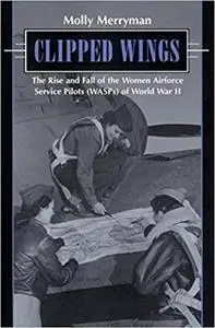 Clipped Wings: The Rise and Fall of the Women Airforce Service Pilots (WASPS) of World War II