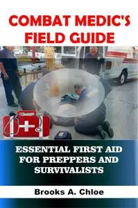 COMBAT MEDIC'S FIELD GUIDE: Essential First Aid for Preppers and Survivalists