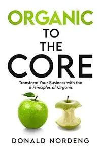 Organic to the Core: Transform Your Business with the 6 Principles of Organic