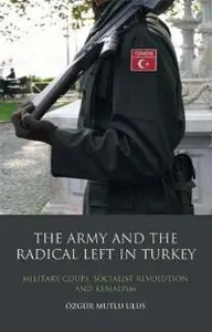 The Army and the Radical Left in Turkey: Military Coups, Socialist Revolution and Kemalism