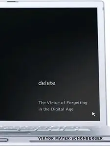 Delete: The Virtue of Forgetting in the Digital Age