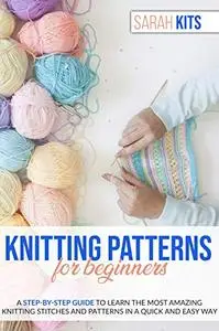 KNITTING PATTERNS FOR BEGINNERS: A Step-By-Step Guide to Learn the Most Amazing Knitting Stitches and Patterns in a Quick