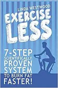 Exercise Less: 7-Step Scientifically PROVEN System To Burn Fat Faster With LESS Exercise!