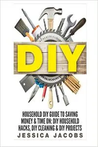 Household DIY: Save Time and Money with Do It Yourself Hints & Tips on Furniture, Clothes, Pests, Stains, Residues, Odor