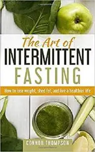 The Art of Intermittent Fasting: How to Lose Weight, Shed Fat, and Live a Healthier Life