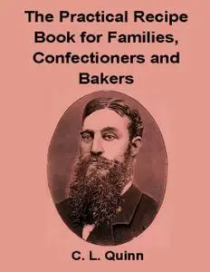 «The Practical Recipe Book for Families, Confectioners and Bakers» by C.L.Quinn