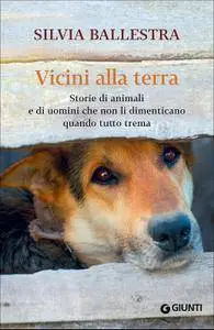 Silvia Ballestra - Vicini alla terra. Storie di animali e di uomini che non li dimenticano quando tutto trema