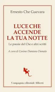 Ernesto Che Guevara - Luce che accende la tua notte. Le poesie del Che e altri scritti