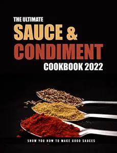 The Ultimate Sauce & Condiment Cookbook 2022: Show You How To Make Good Sauces