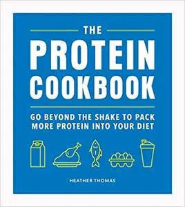 The Protein Cookbook: Go Beyond The Shake To Pack More Protein Into Your Diet