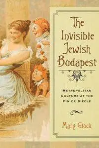 The Invisible Jewish Budapest : Metropolitan Culture at the Fin De Siecle