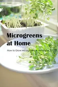 Microgreens at Home: How to Grow Microgreens in the House: Indoor Microgreens: How to Grow Your Own.