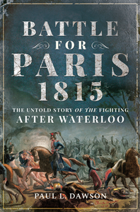 Battle for Paris 1815 : The Untold Story of the Fighting After Waterloo