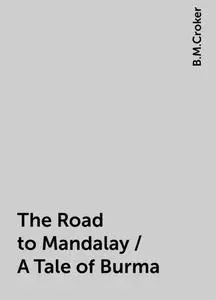 «The Road to Mandalay / A Tale of Burma» by B.M.Croker