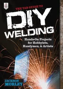 The TAB Guide to DIY Welding: Hands-on Projects for Hobbyists, Handymen, and Artists [Repost]