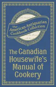 «The Canadian Housewife's Manual of Cookery» by The American Antiquarian Cookbook Collection