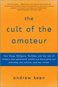The Cult of the Amateur: How blogs, MySpace, YouTube, and the rest of today's user-generated media are destroying our economy