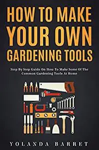 How To Make Your Own Gardening Tools: Step By Step Guide on How to Make Some Common Gardening Tools at Home