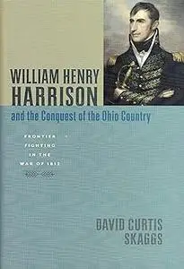 William Henry Harrison and the Conquest of the Ohio Country: Frontier Fighting in the War of 1812