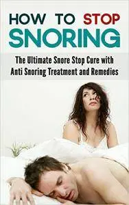 How to Stop Snoring: The Ultimate Snore Stop Cure with Anti Snoring Treatment and Remedies