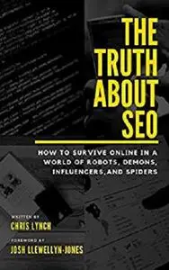 The Truth About SEO: How to survive online in a world of robots, demons, influencers, and spiders